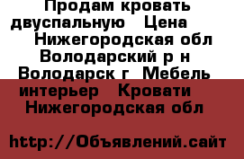 Продам кровать двуспальную › Цена ­ 6 000 - Нижегородская обл., Володарский р-н, Володарск г. Мебель, интерьер » Кровати   . Нижегородская обл.